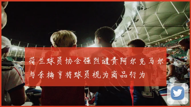 荷兰球员协会强烈谴责阿尔克马尔与奈梅亨将球员视为商品行为