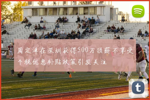周定洋在深圳获得500万顶薪不享受个税优惠补贴政策引发关注