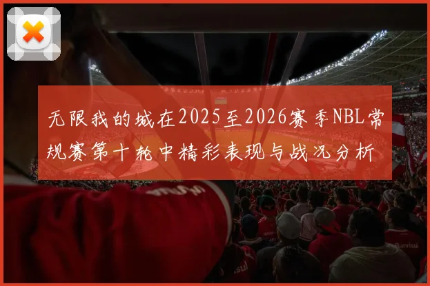 无限我的城在2025至2026赛季NBL常规赛第十轮中精彩表现与战况分析
