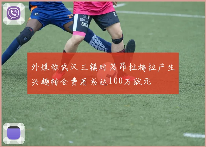 外媒称武汉三镇对若昂拉梅拉产生兴趣转会费用或达100万欧元