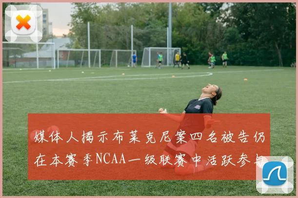 媒体人揭示布莱克尼案四名被告仍在本赛季NCAA一级联赛中活跃参与