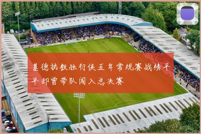 基德执教独行侠五年常规赛战绩平平却曾带队闯入总决赛
