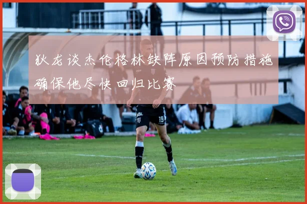 狄龙谈杰伦格林缺阵原因预防措施确保他尽快回归比赛