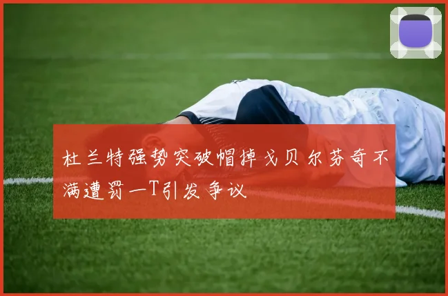 杜兰特强势突破帽掉戈贝尔芬奇不满遭罚一T引发争议