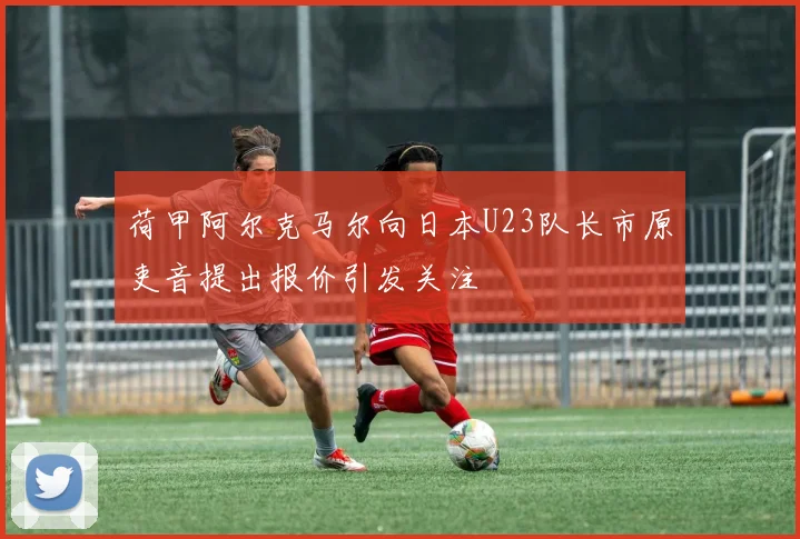荷甲阿尔克马尔向日本U23队长市原吏音提出报价引发关注
